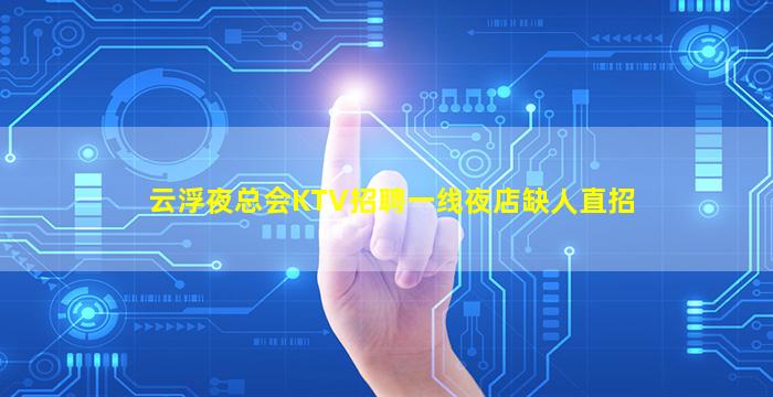 云浮夜总会KTV招聘一线夜店缺人直招